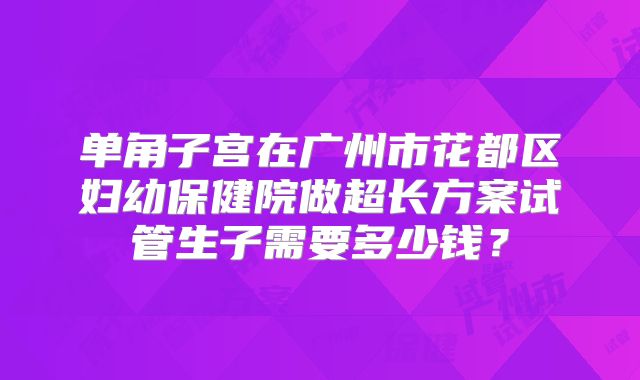 单角子宫在广州市花都区妇幼保健院做超长方案试管生子需要多少钱？