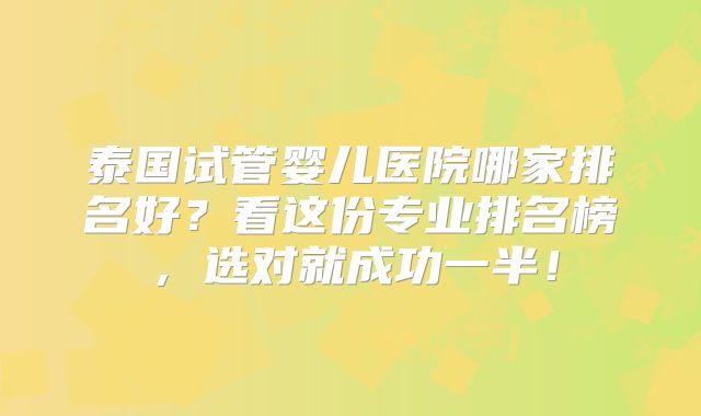 泰国试管婴儿医院哪家排名好?看这份专业排名榜,选对就成功一半!