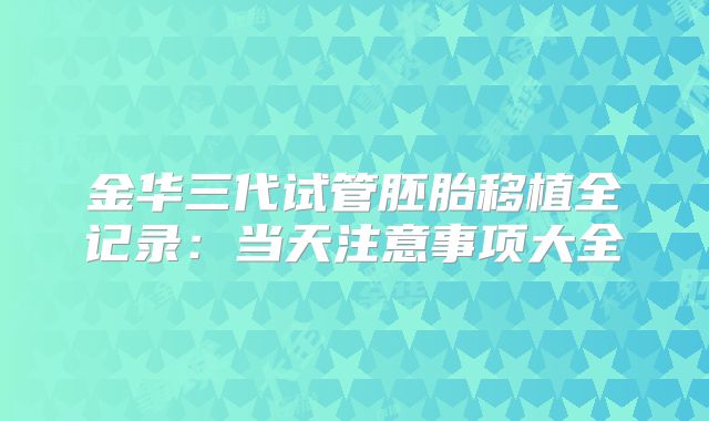 金华三代试管胚胎移植全记录：当天注意事项大全