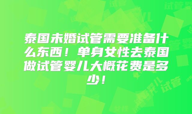 泰国未婚试管需要准备什么东西！单身女性去泰国做试管婴儿大概花费是多少！