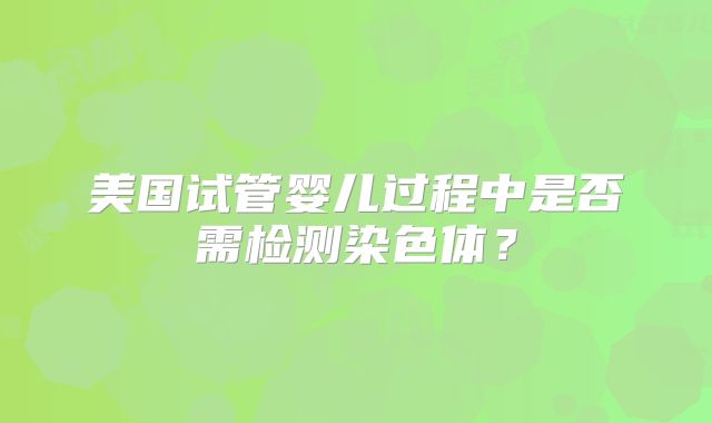 美国试管婴儿过程中是否需检测染色体？
