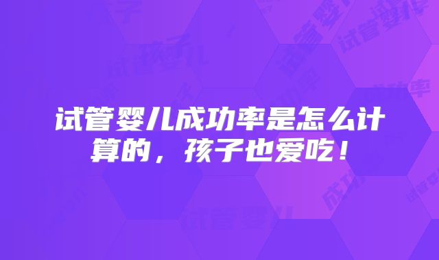 试管婴儿成功率是怎么计算的，孩子也爱吃！
