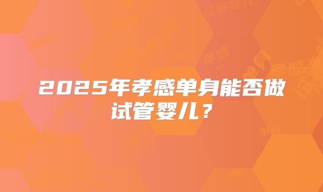 2025年孝感单身能否做试管婴儿?