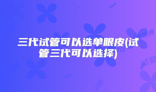 三代试管可以选单眼皮(试管三代可以选择)