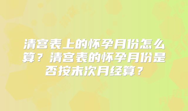 清宫表上的怀孕月份怎么算?清宫表的怀孕月份是否按末次月经算?