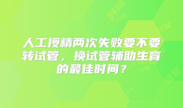 人工授精两次失败要不要转试管，换试管辅助生育的最佳时间？
