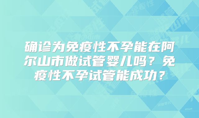 确诊为免疫性不孕能在阿尔山市做试管婴儿吗?免疫性不孕试管能成功?