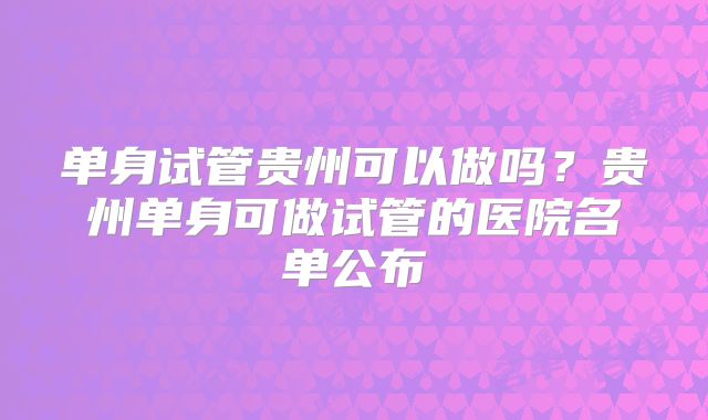 单身试管贵州可以做吗?贵州单身可做试管的医院名单公布
