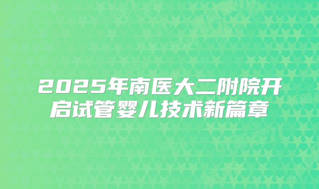 2025年南医大二附院开启试管婴儿技术新篇章