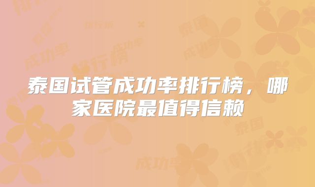 泰国试管成功率排行榜，哪家医院最值得信赖
