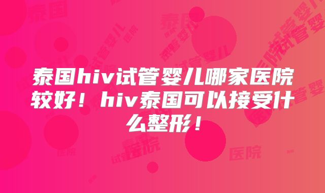 泰国hiv试管婴儿哪家医院较好！hiv泰国可以接受什么整形！