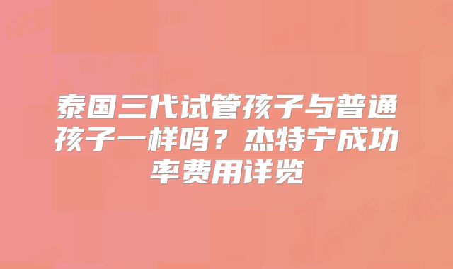 泰国三代试管孩子与普通孩子一样吗?杰特宁成功率费用详览