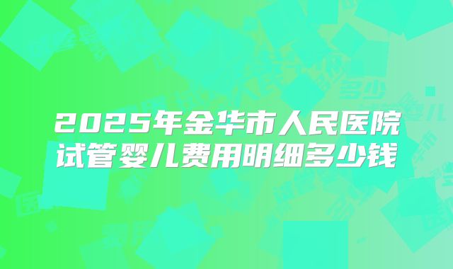 2025年金华市人民医院试管婴儿费用明细多少钱
