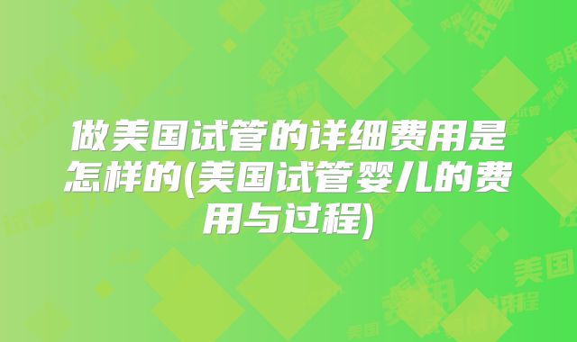 做美国试管的详细费用是怎样的(美国试管婴儿的费用与过程)