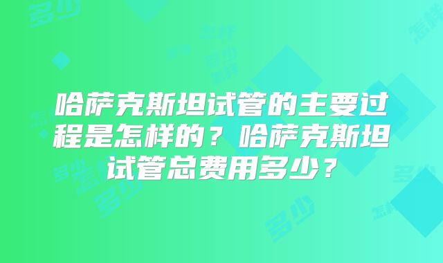 哈萨克斯坦试管的主要过程是怎样的?哈萨克斯坦试管总费用多少?