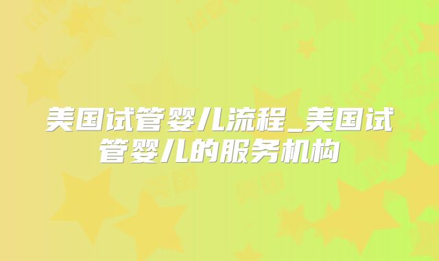 美国试管婴儿流程_美国试管婴儿的服务机构
