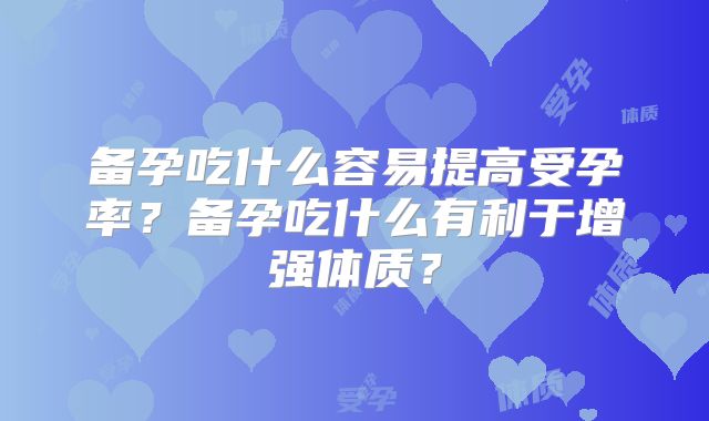 备孕吃什么容易提高受孕率？备孕吃什么有利于增强体质？