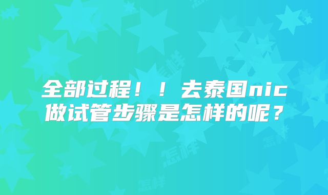 全部过程！！去泰国nic做试管步骤是怎样的呢？