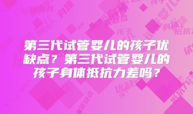 第三代试管婴儿的孩子优缺点？第三代试管婴儿的孩子身体抵抗力差吗？