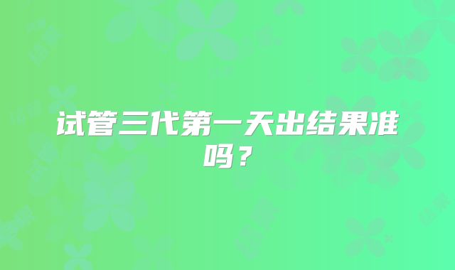 试管三代第一天出结果准吗？