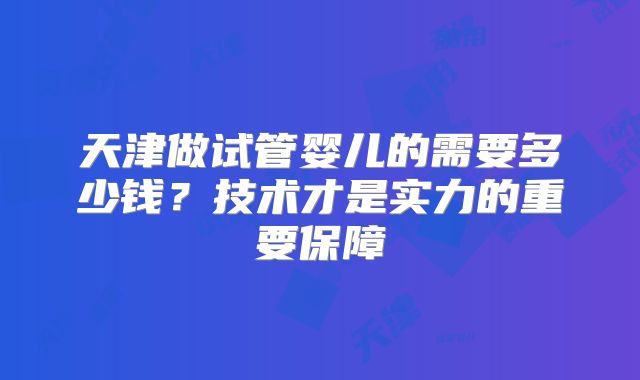 天津做试管婴儿的需要多少钱？技术才是实力的重要保障
