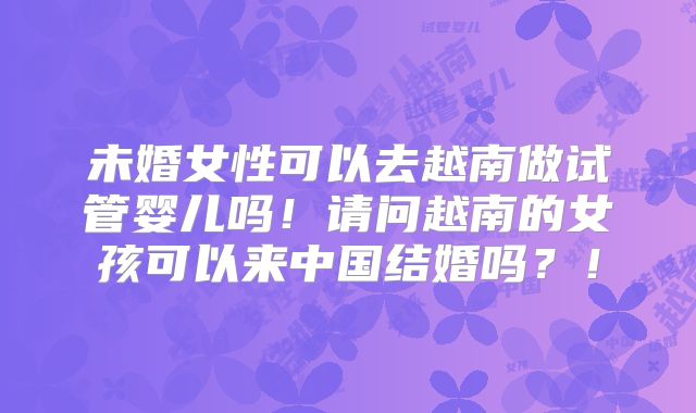 未婚女性可以去越南做试管婴儿吗！请问越南的女孩可以来中国结婚吗？！