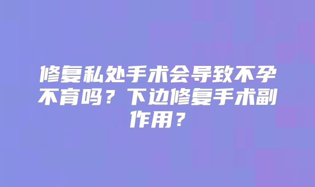 修复私处手术会导致不孕不育吗？下边修复手术副作用？