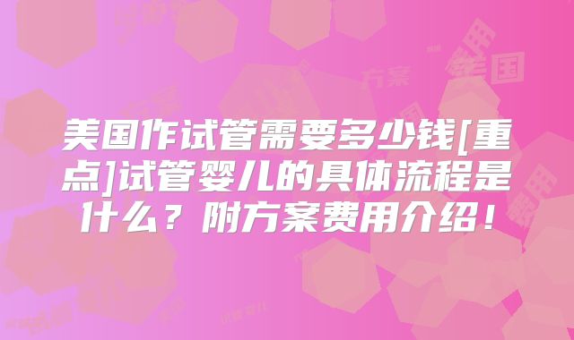 美国作试管需要多少钱[重点]试管婴儿的具体流程是什么？附方案费用介绍！