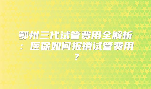 鄂州三代试管费用全解析：医保如何报销试管费用？