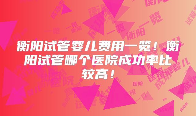 衡阳试管婴儿费用一览!衡阳试管哪个医院成功率比较高!