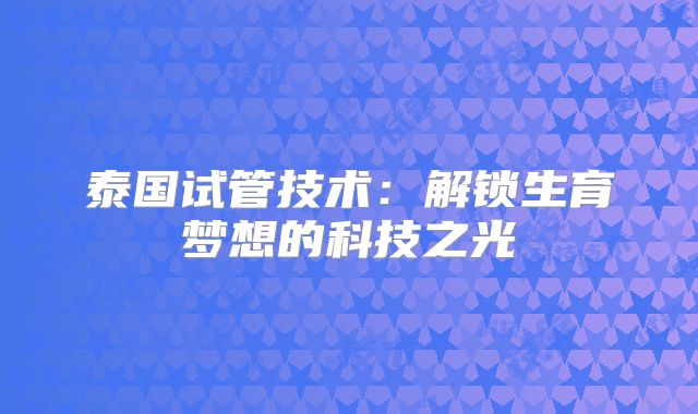 泰国试管技术：解锁生育梦想的科技之光