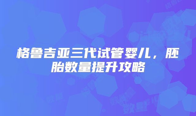 格鲁吉亚三代试管婴儿，胚胎数量提升攻略