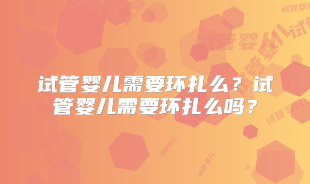试管婴儿需要环扎么？试管婴儿需要环扎么吗？