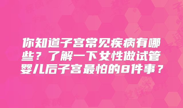 你知道子宫常见疾病有哪些?了解一下女性做试管婴儿后子宫最怕的8件事?