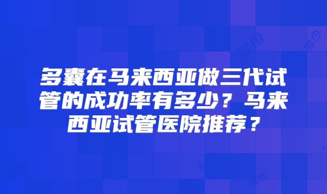 多囊在马来西亚做三代试管的成功率有多少？马来西亚试管医院推荐？