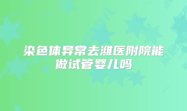 染色体异常去潍医附院能做试管婴儿吗