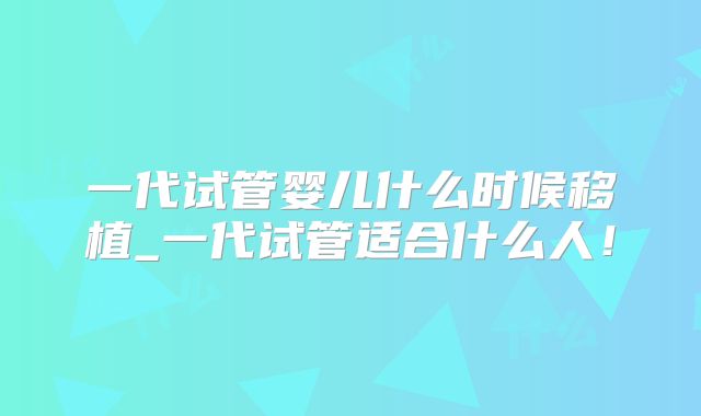 一代试管婴儿什么时候移植_一代试管适合什么人！