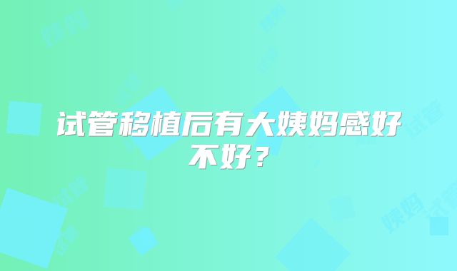 试管移植后有大姨妈感好不好?