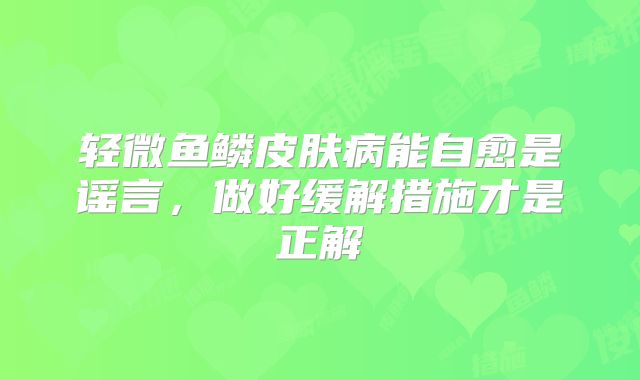 轻微鱼鳞皮肤病能自愈是谣言，做好缓解措施才是正解