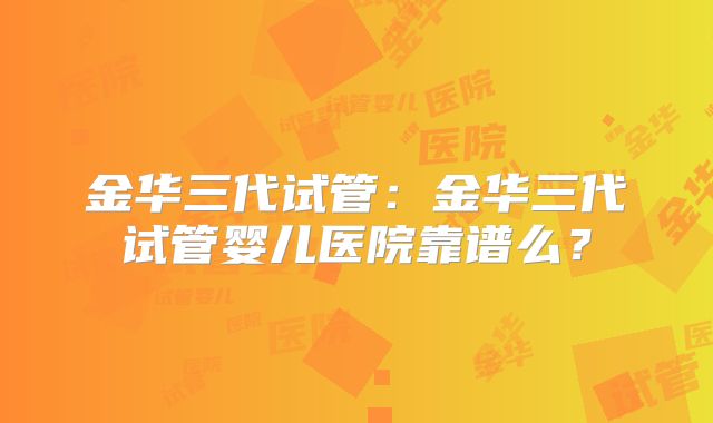 金华三代试管：金华三代试管婴儿医院靠谱么？