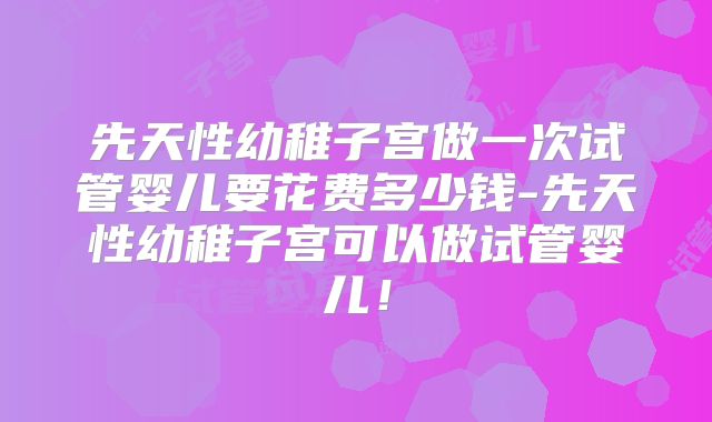 先天性幼稚子宫做一次试管婴儿要花费多少钱-先天性幼稚子宫可以做试管婴儿！