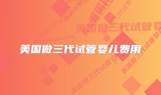 美国做三代试管婴儿费用