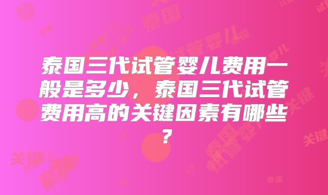 泰国三代试管婴儿费用一般是多少，泰国三代试管费用高的关键因素有哪些？