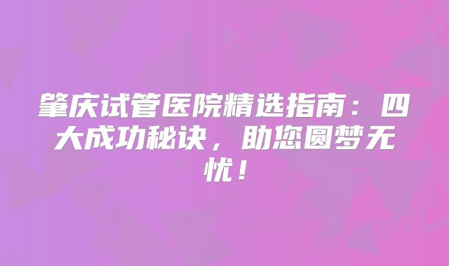 肇庆试管医院精选指南：四大成功秘诀，助您圆梦无忧！