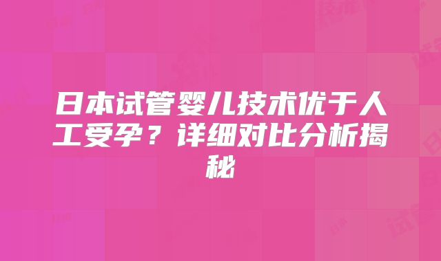 日本试管婴儿技术优于人工受孕?详细对比分析揭秘
