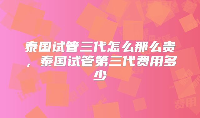 泰国试管三代怎么那么贵，泰国试管第三代费用多少