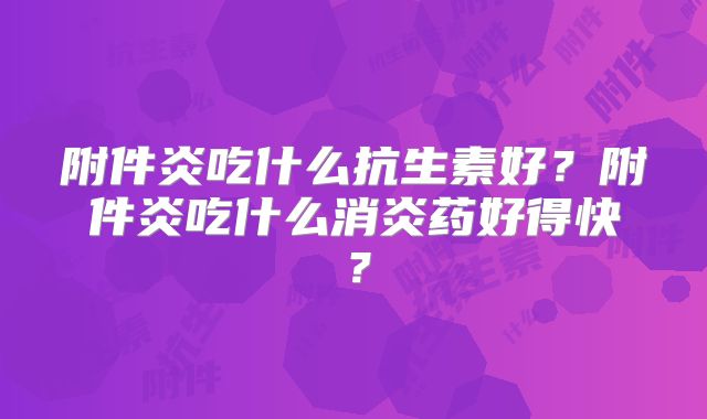附件炎吃什么抗生素好？附件炎吃什么消炎药好得快？
