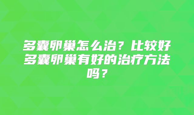 多囊卵巢怎么治？比较好多囊卵巢有好的治疗方法吗？