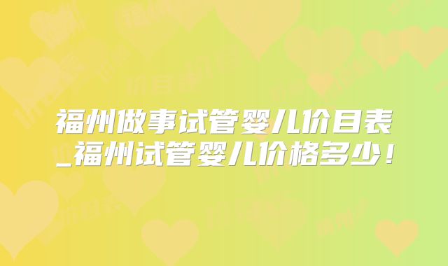 福州做事试管婴儿价目表_福州试管婴儿价格多少!