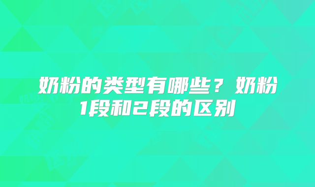 奶粉的类型有哪些？奶粉1段和2段的区别